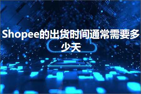 跨境电商知识:Shopee的出货时间通常需要多少天